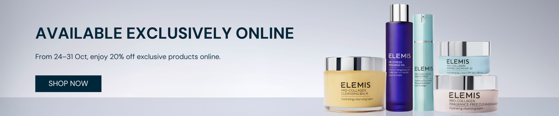 AVAILABLE EXCLUSIVELY ONLINE From 24–31 Oct, enjoy 20% off exclusive products online.